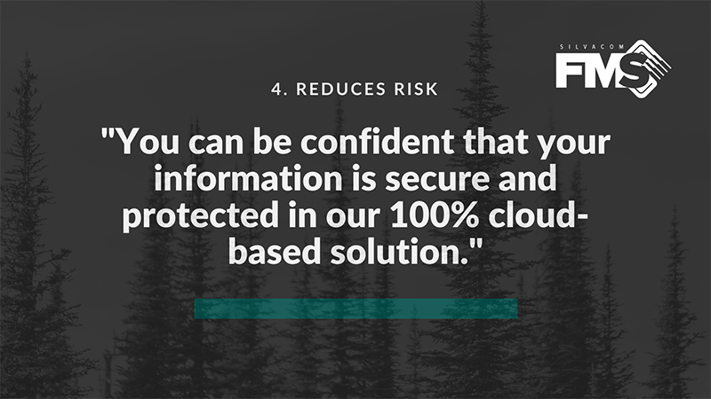 With our forestry software, Silvacom FMS (Forest Management System), your information is secure and protected in our cloud-based solution